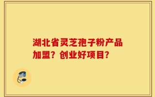 湖北省灵芝孢子粉产品加盟？创业好项目？