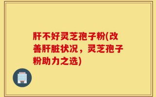 肝不好灵芝孢子粉(改善肝脏状况，灵芝孢子粉助力之选)