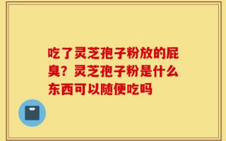 吃了灵芝孢子粉放的屁臭？灵芝孢子粉是什么东西可以随便吃吗