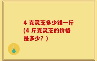 4 克灵芝多少钱一斤(4 斤克灵芝的价格是多少？)