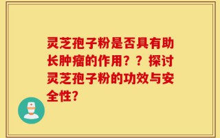 灵芝孢子粉是否具有助长肿瘤的作用？？探讨灵芝孢子粉的功效与安全性？