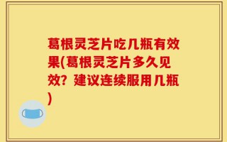 葛根灵芝片吃几瓶有效果(葛根灵芝片多久见效？建议连续服用几瓶)