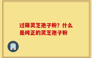 过筛灵芝孢子粉？什么是纯正的灵芝孢子粉