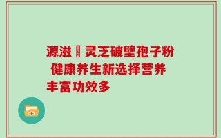 源滋湶灵芝破壁孢子粉 健康养生新选择营养丰富功效多