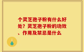 个灵芝孢子粉有什么好处？灵芝孢子粉的功效、作用及禁忌是什么