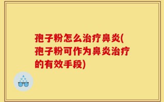 孢子粉怎么治疗鼻炎(孢子粉可作为鼻炎治疗的有效手段)