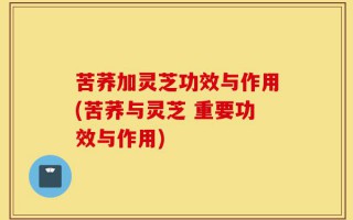 苦荞加灵芝功效与作用(苦荞与灵芝 重要功效与作用)