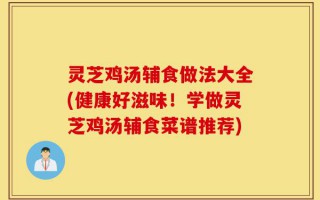 灵芝鸡汤辅食做法大全(健康好滋味！学做灵芝鸡汤辅食菜谱推荐)