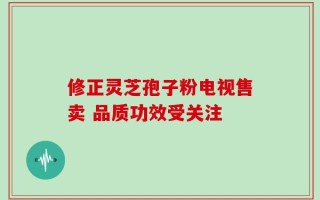 修正灵芝孢子粉电视售卖 品质功效受关注