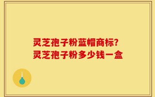 灵芝孢子粉蓝帽商标？灵芝孢子粉多少钱一盒