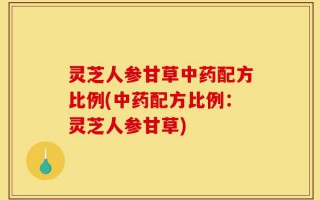 灵芝人参甘草中药配方比例(中药配方比例：灵芝人参甘草)