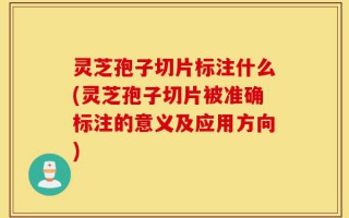 灵芝孢子切片标注什么(灵芝孢子切片被准确标注的意义及应用方向)