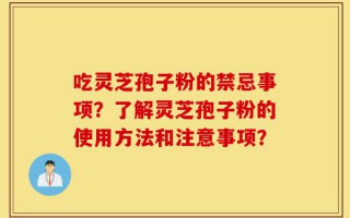 吃灵芝孢子粉的禁忌事项？了解灵芝孢子粉的使用方法和注意事项？