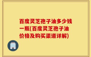 百度灵芝孢子油多少钱一瓶(百度灵芝孢子油价格及购买渠道详解)