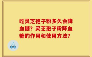 吃灵芝孢子粉多久会降血糖？灵芝孢子粉降血糖的作用和使用方法？