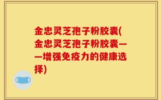金忠灵芝孢子粉胶囊(金忠灵芝孢子粉胶囊——增强免疫力的健康选择)