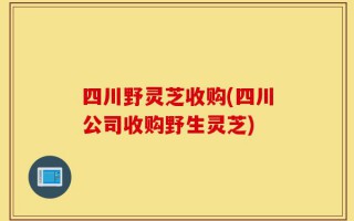 四川野灵芝收购(四川公司收购野生灵芝)