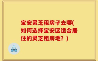 宝安灵芝租房子去哪(如何选择宝安区适合居住的灵芝租房地？)