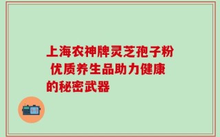 上海农神牌灵芝孢子粉 优质养生品助力健康的秘密武器