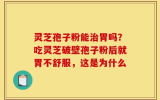 灵芝孢子粉能治胃吗？吃灵芝破壁孢子粉后就胃不舒服，这是为什么