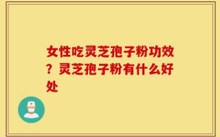 女性吃灵芝孢子粉功效？灵芝孢子粉有什么好处
