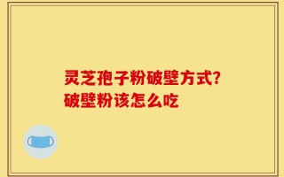 灵芝孢子粉破壁方式？破壁粉该怎么吃