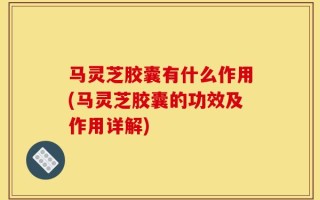 马灵芝胶囊有什么作用(马灵芝胶囊的功效及作用详解)