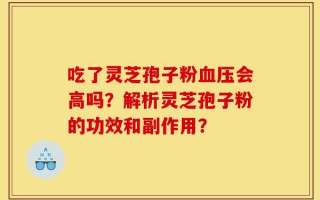 吃了灵芝孢子粉血压会高吗？解析灵芝孢子粉的功效和副作用？