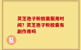 灵芝孢子粉胶囊服用时间？灵芝孢子粉胶囊有副作用吗