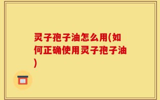 灵子孢子油怎么用(如何正确使用灵子孢子油)
