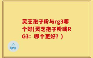 灵芝孢子粉与rg3哪个好(灵芝孢子粉或RG3：哪个更好？)