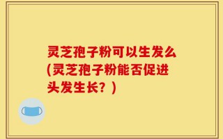 灵芝孢子粉可以生发么(灵芝孢子粉能否促进头发生长？)