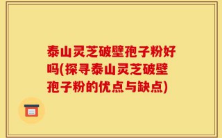 泰山灵芝破壁孢子粉好吗(探寻泰山灵芝破壁孢子粉的优点与缺点)