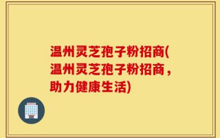 温州灵芝孢子粉招商(温州灵芝孢子粉招商，助力健康生活)