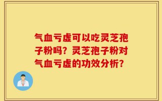气血亏虚可以吃灵芝孢子粉吗？灵芝孢子粉对气血亏虚的功效分析？