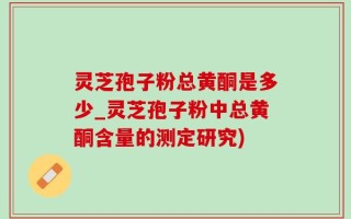 灵芝孢子粉总黄酮是多少_灵芝孢子粉中总黄酮含量的测定研究)