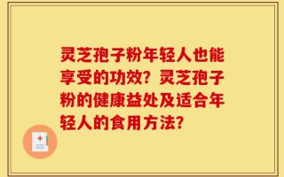 灵芝孢子粉年轻人也能享受的功效？灵芝孢子粉的健康益处及适合年轻人的食用方法？