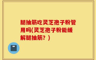 腿抽筋吃灵芝孢子粉管用吗(灵芝孢子粉能缓解腿抽筋？)