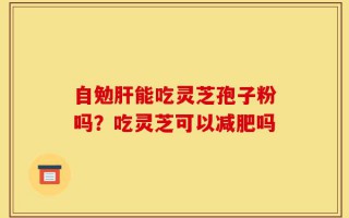 自勉肝能吃灵芝孢子粉吗？吃灵芝可以减肥吗