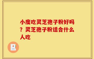 小度吃灵芝孢子粉好吗？灵芝孢子粉适合什么人吃
