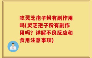 吃灵芝孢子粉有副作用吗(灵芝孢子粉有副作用吗？详解不良反应和食用注意事项)