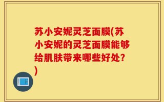 苏小安妮灵芝面膜(苏小安妮的灵芝面膜能够给肌肤带来哪些好处？)