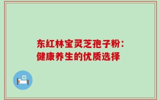 东红林宝灵芝孢子粉：健康养生的优质选择