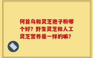 何首乌和灵芝孢子粉哪个好？野生灵芝和人工灵芝营养是一样的嘛？