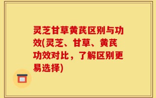 灵芝甘草黄芪区别与功效(灵芝、甘草、黄芪功效对比，了解区别更易选择)
