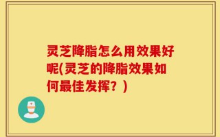 灵芝降脂怎么用效果好呢(灵芝的降脂效果如何最佳发挥？)