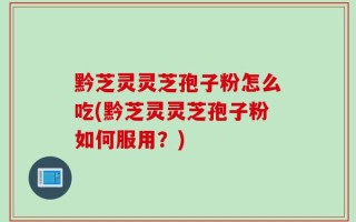 黔芝灵灵芝孢子粉怎么吃(黔芝灵灵芝孢子粉如何服用？)