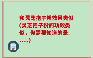 和灵芝孢子粉效果类似(灵芝孢子粉的功效类似，你需要知道的是......)
