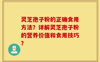 灵芝孢子粉的正确食用方法？详解灵芝孢子粉的营养价值和食用技巧？