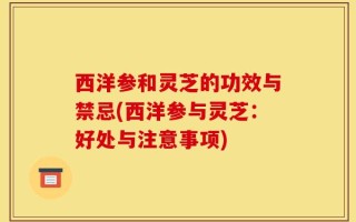 西洋参和灵芝的功效与禁忌(西洋参与灵芝：好处与注意事项)